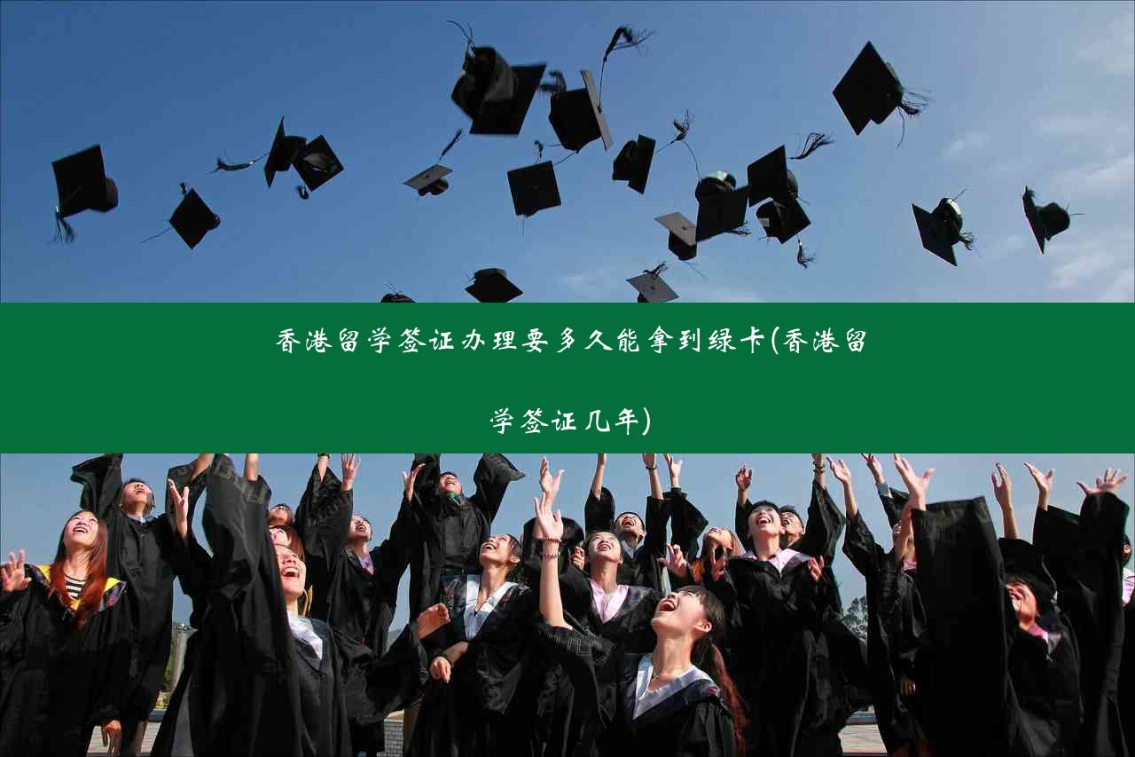 香港留学签证办理要多久能拿到绿卡(香港留学签证几年)