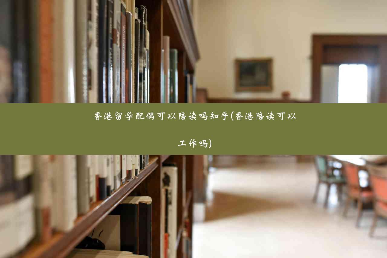 香港留学配偶可以陪读吗知乎(香港陪读可以工作吗)