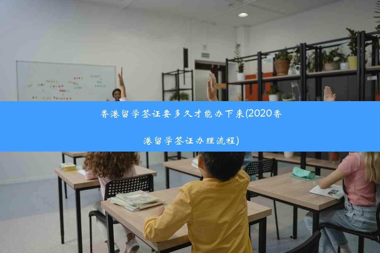 香港留学签证要多久才能办下来(2020香港留学签证办理流程)