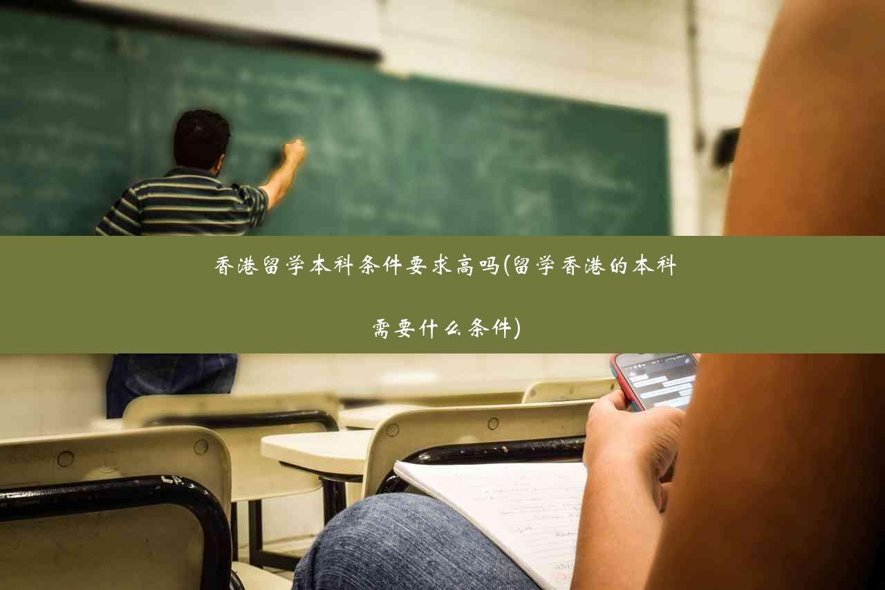 香港留学本科条件要求高吗(留学香港的本科需要什么条件)