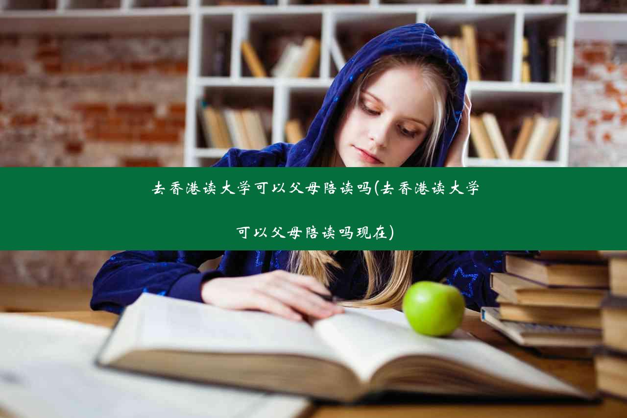 去香港读大学可以父母陪读吗(去香港读大学可以父母陪读吗现在)