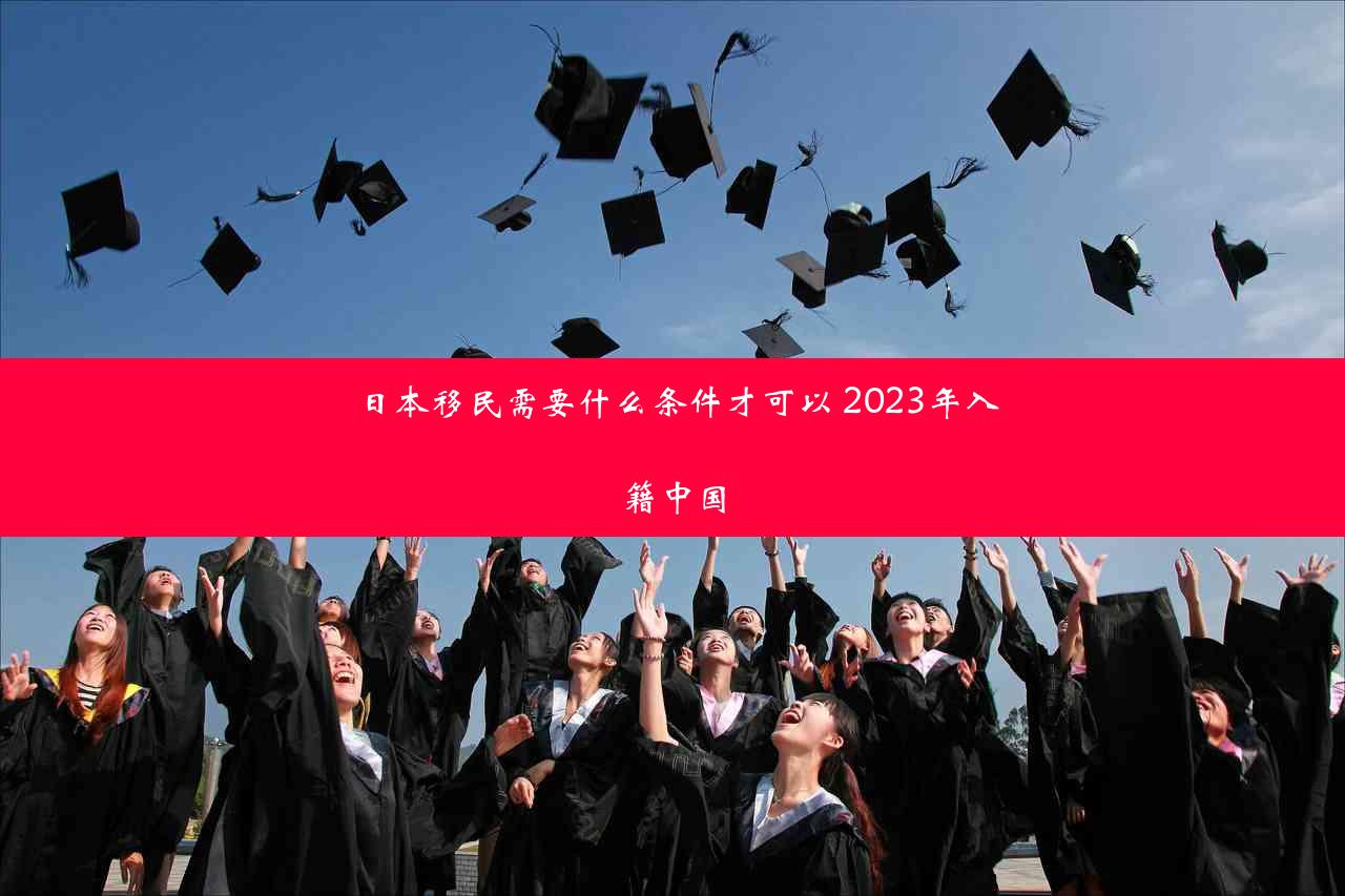 日本移民需要什么条件才可以 2023年入籍中国