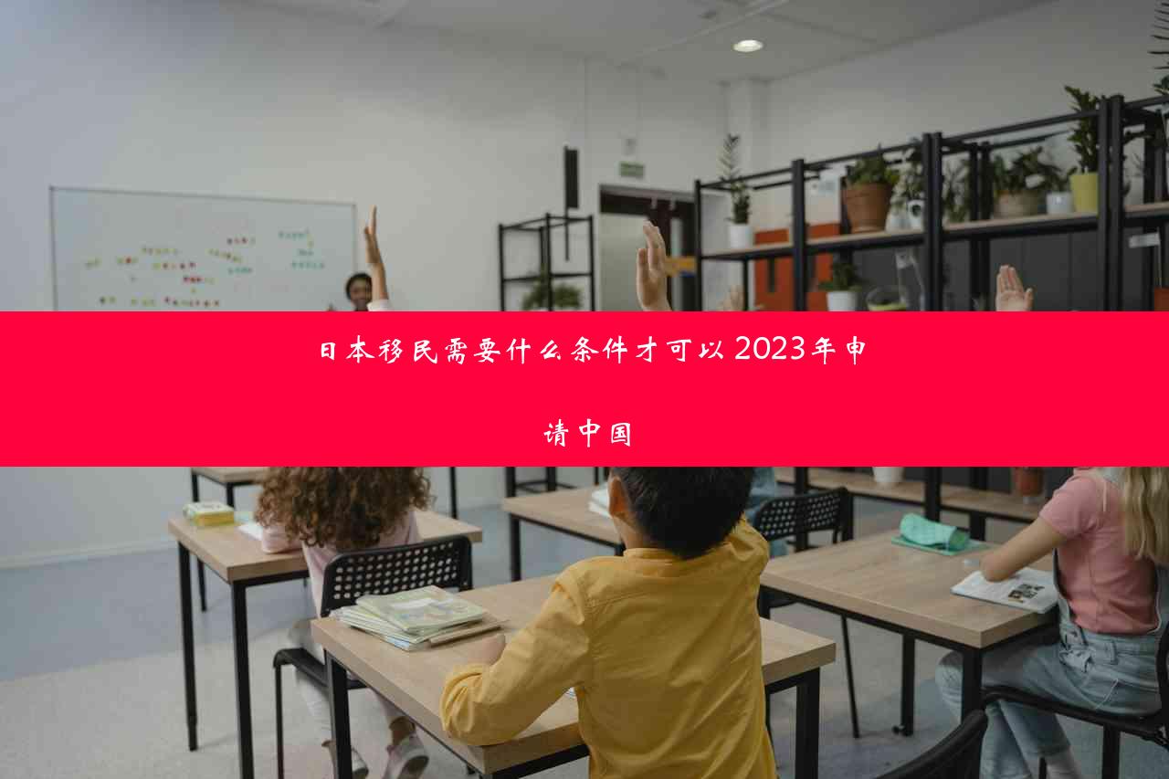 日本移民需要什么条件才可以 2023年申请中国