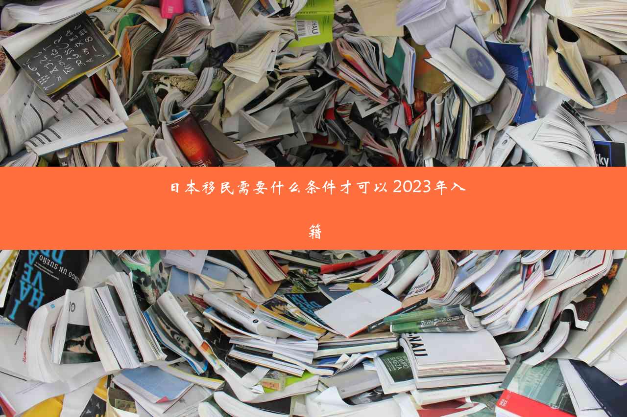 日本移民需要什么条件才可以 2023年入籍