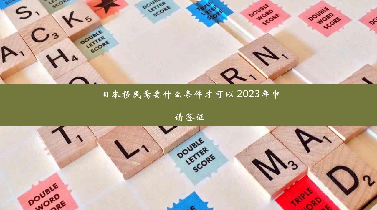 日本移民需要什么条件才可以 2023年申请签证