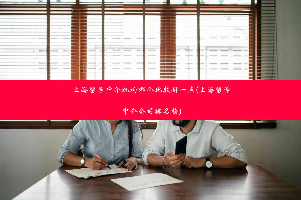 上海留学中介机构哪个比较好一点(上海留学中介公司排名榜)