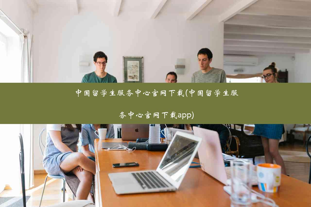 中国留学生服务中心官网下载(中国留学生服务中心官网下载app)