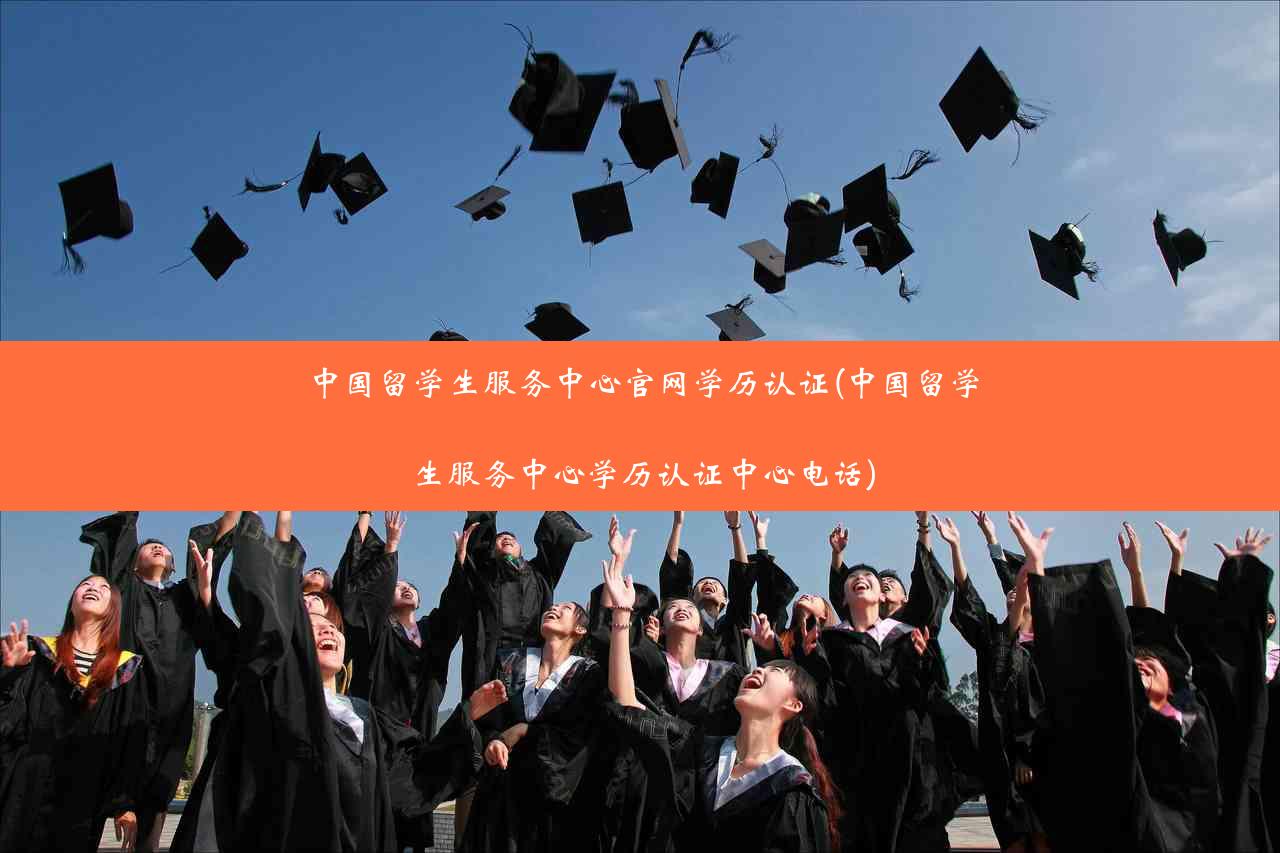 中国留学生服务中心官网学历认证(中国留学生服务中心学历认证中心电话)