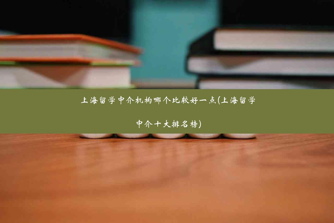 上海留学中介机构哪个比较好一点(上海留学中介十大排名榜)