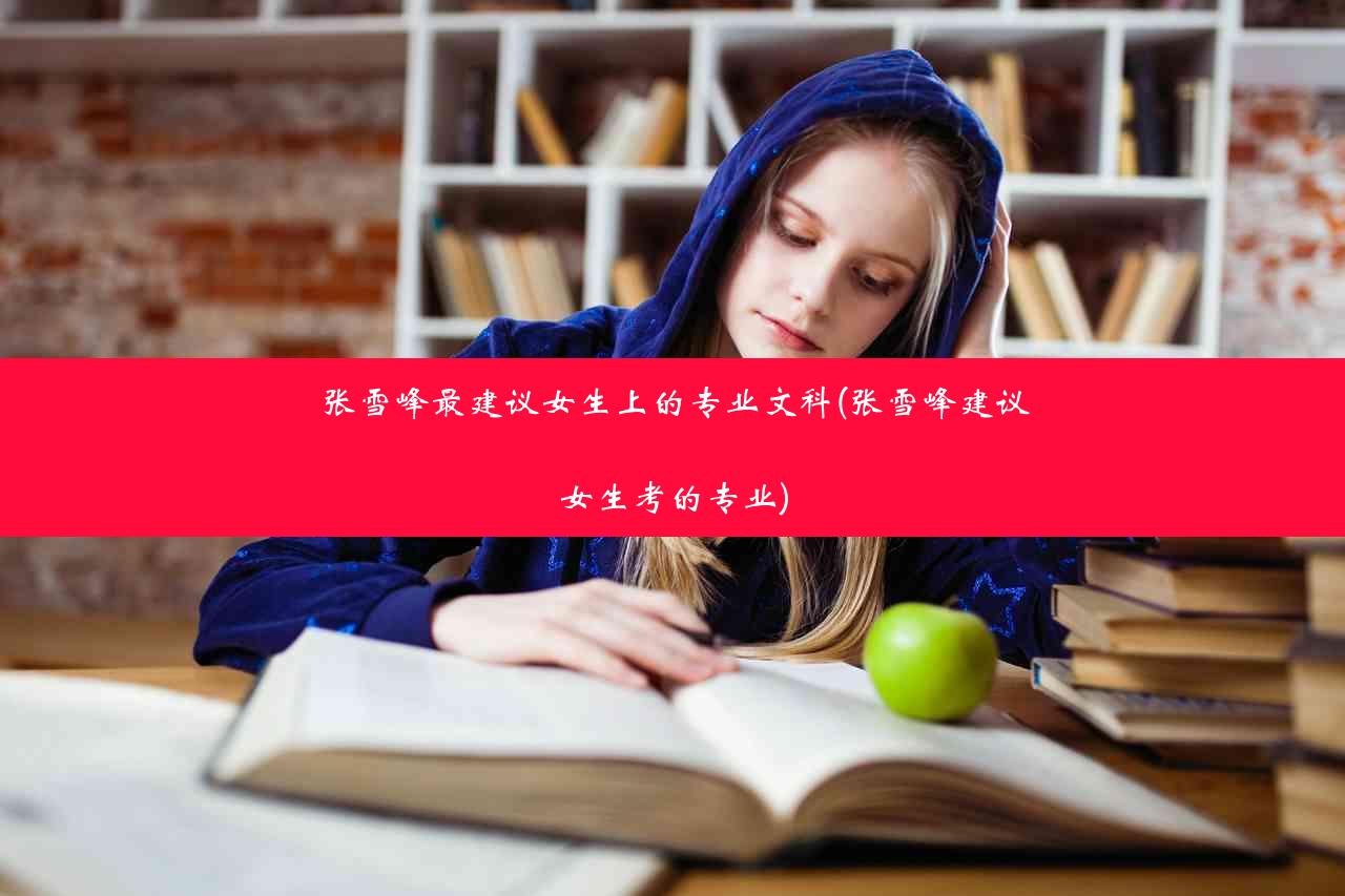 张雪峰最建议女生上的专业文科(张雪峰建议女生考的专业)