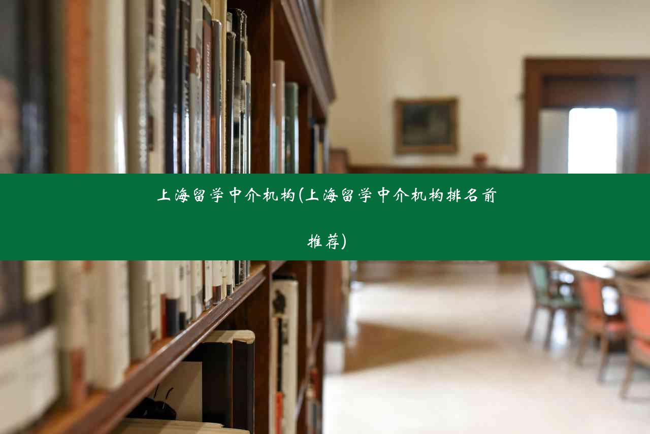 上海留学中介机构(上海留学中介机构排名前推荐)
