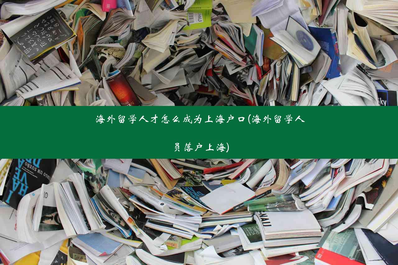 海外留学人才怎么成为上海户口(海外留学人员落户上海)