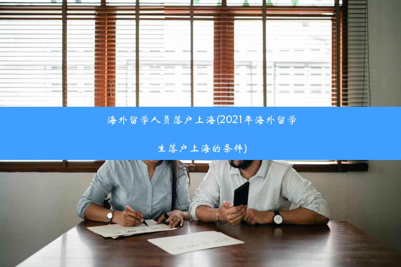 海外留学人员落户上海(2021年海外留学生落户上海的条件)