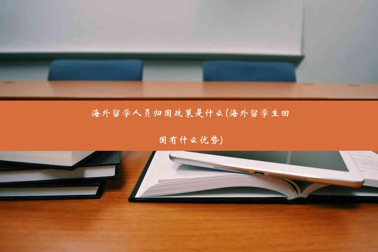 海外留学人员归国政策是什么(海外留学生回国有什么优势)