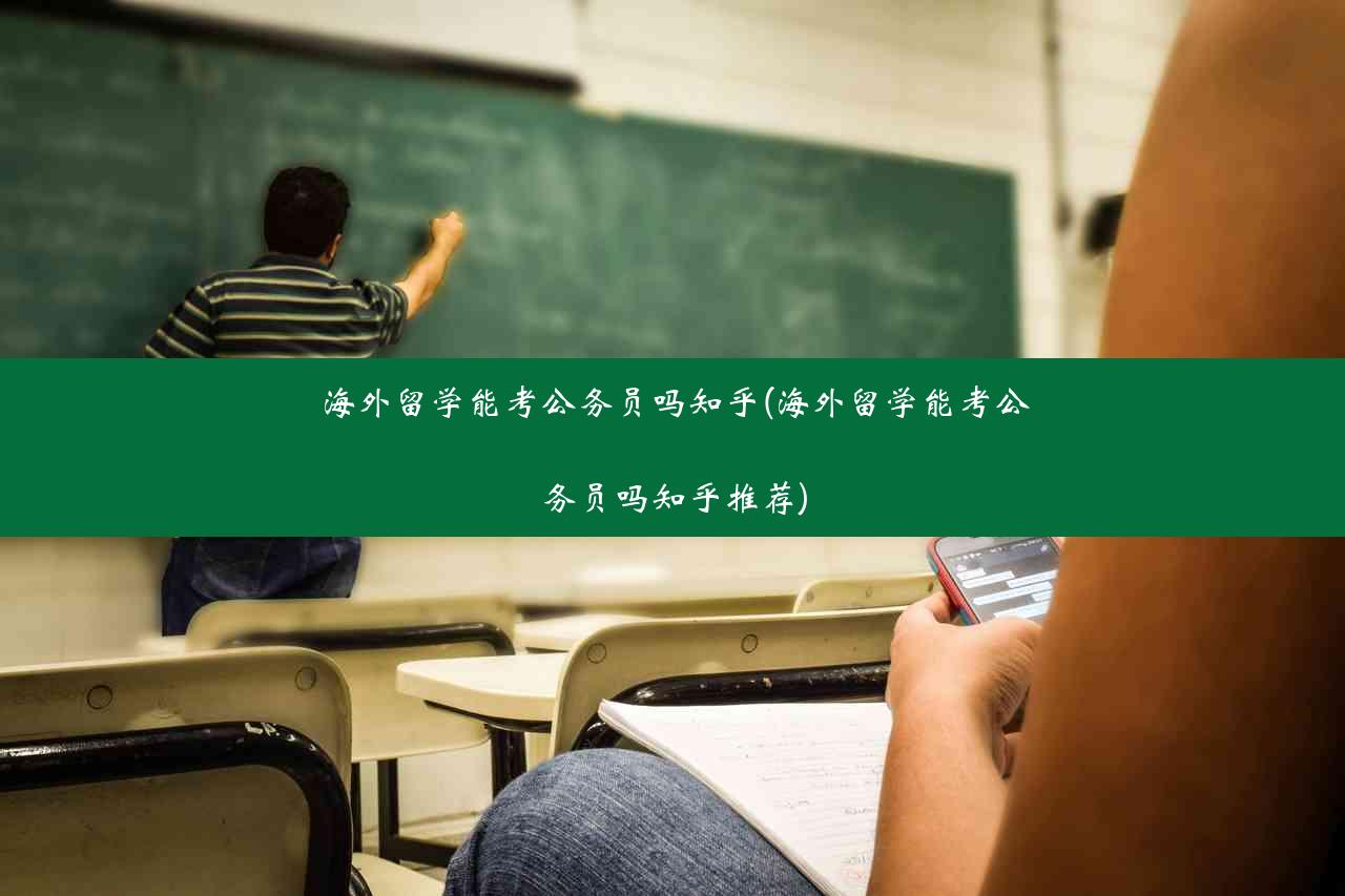 海外留学能考公务员吗知乎(海外留学能考公务员吗知乎推荐)