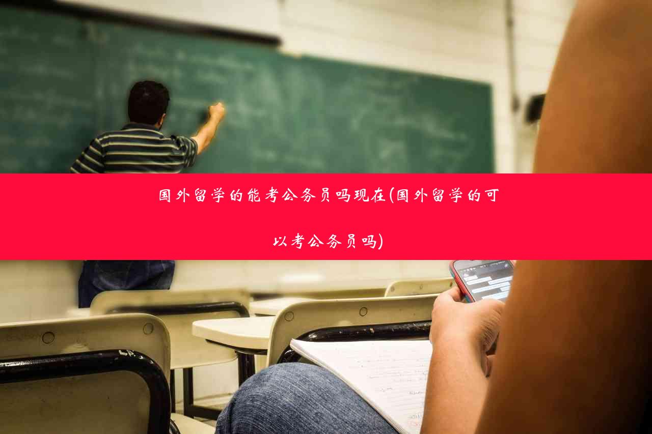 国外留学的能考公务员吗现在(国外留学的可以考公务员吗)