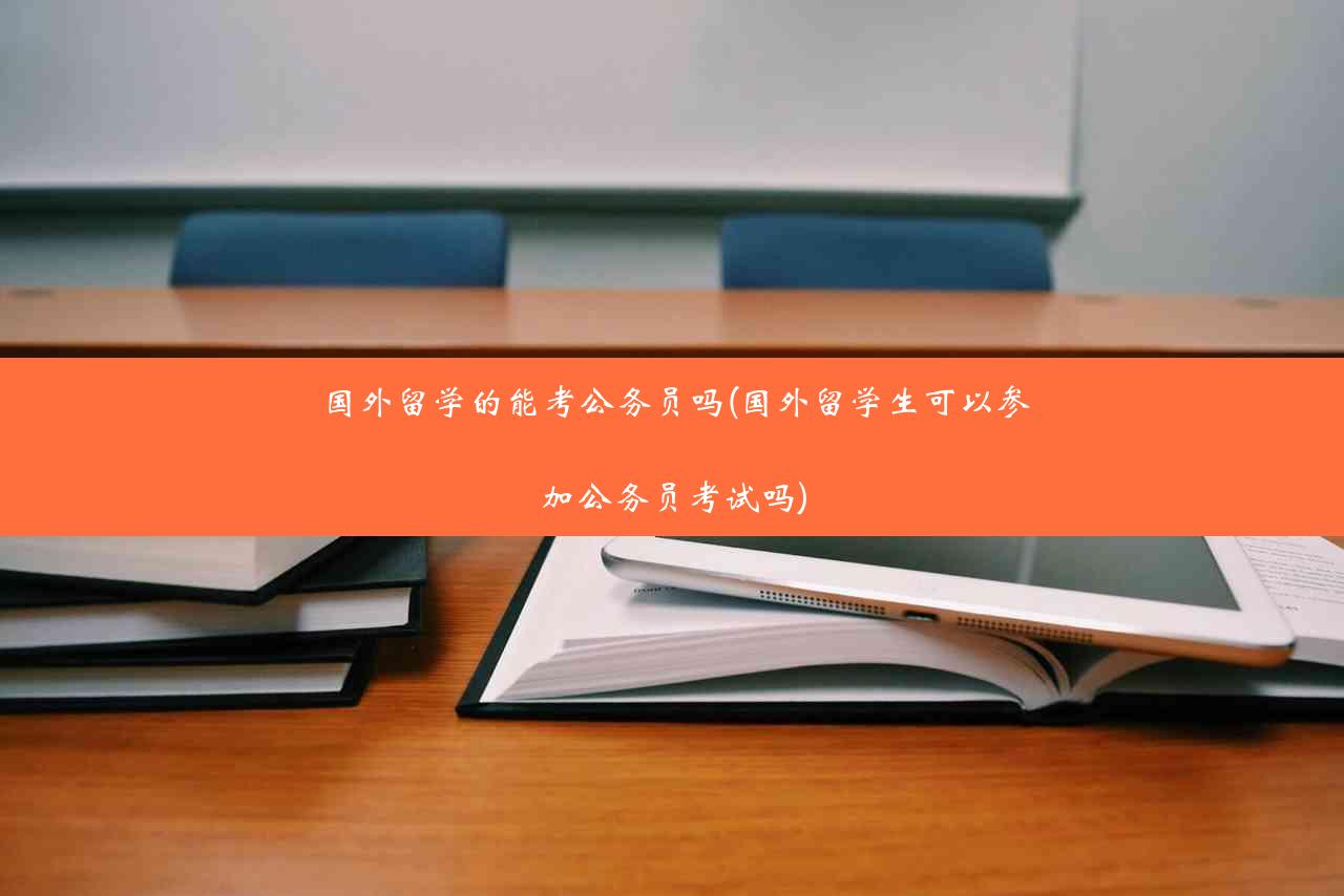 国外留学的能考公务员吗(国外留学生可以参加公务员考试吗)