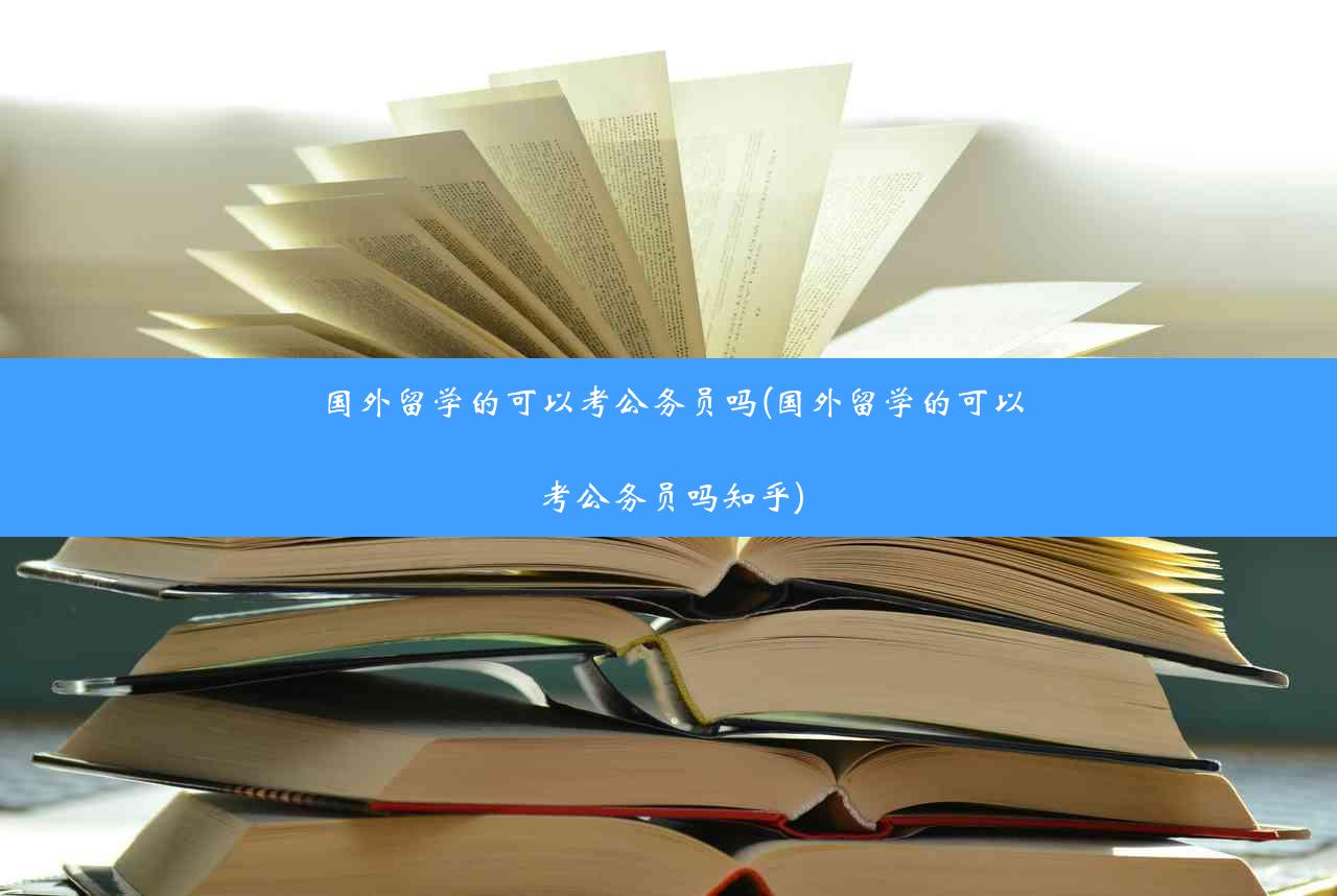 国外留学的可以考公务员吗(国外留学的可以考公务员吗知乎)