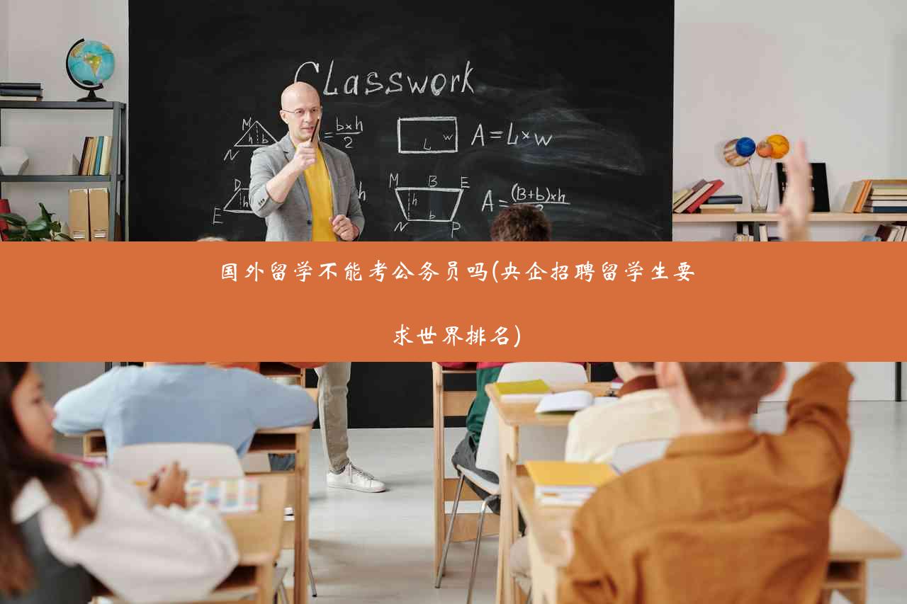 国外留学不能考公务员吗(央企招聘留学生要求世界排名)