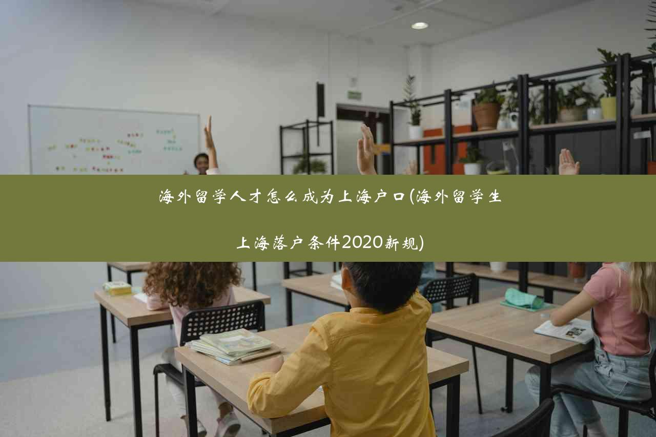 海外留学人才怎么成为上海户口(海外留学生上海落户条件2020新规)