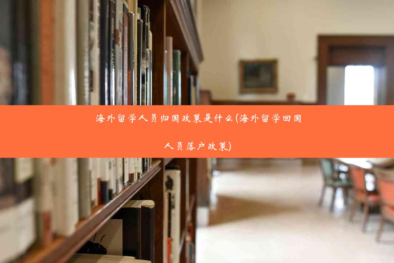 海外留学人员归国政策是什么(海外留学回国人员落户政策)