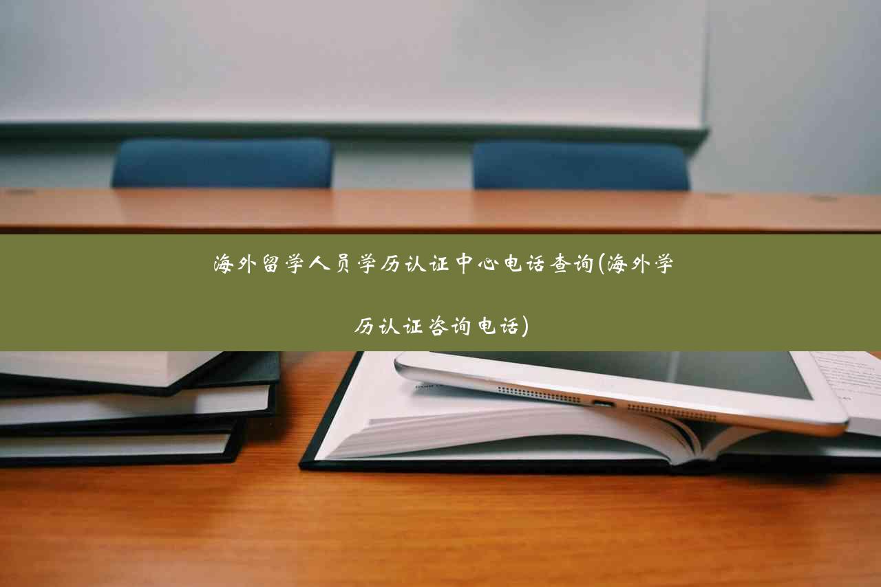 海外留学人员学历认证中心电话查询(海外学历认证咨询电话)