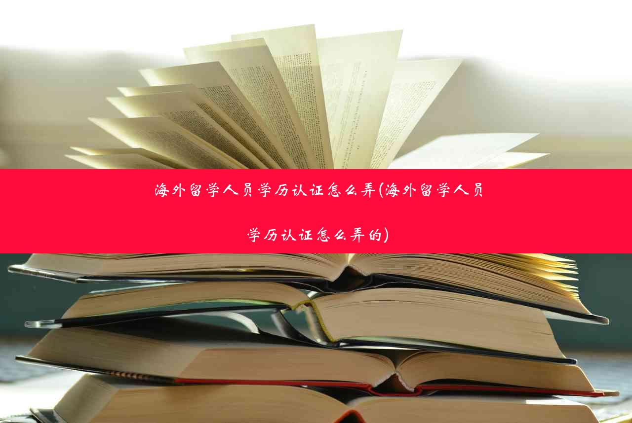 海外留学人员学历认证怎么弄(海外留学人员学历认证怎么弄的)