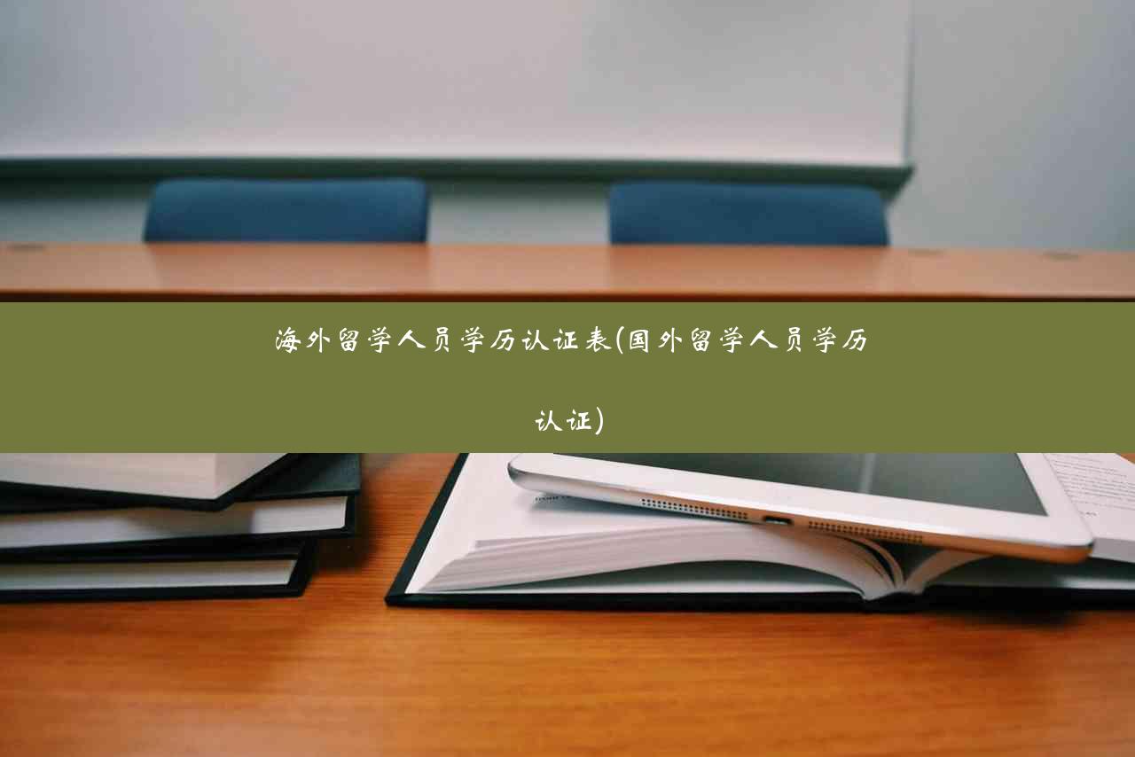 海外留学人员学历认证表(国外留学人员学历认证)