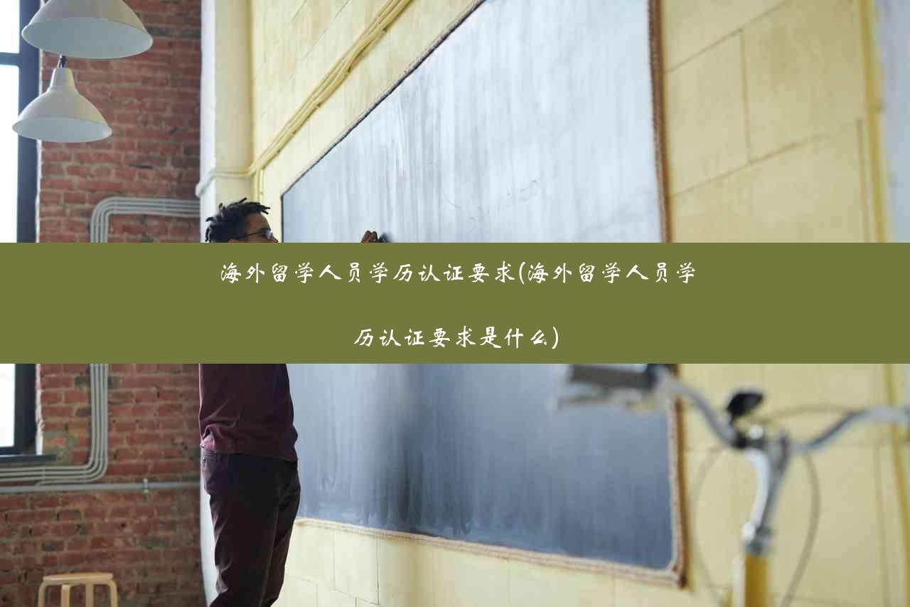 海外留学人员学历认证要求(海外留学人员学历认证要求是什么)