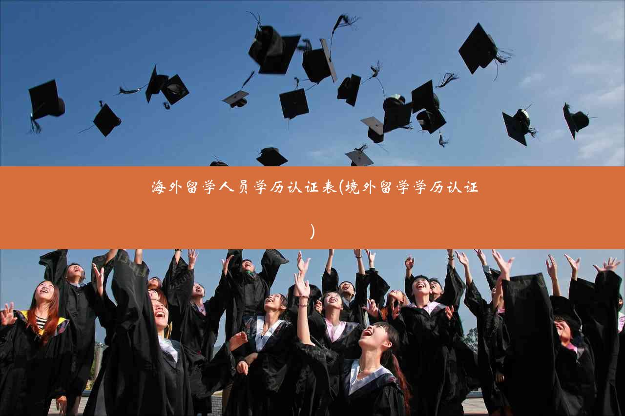 海外留学人员学历认证表(境外留学学历认证)