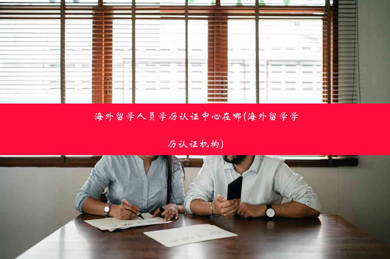 海外留学人员学历认证中心在哪(海外留学学历认证机构)