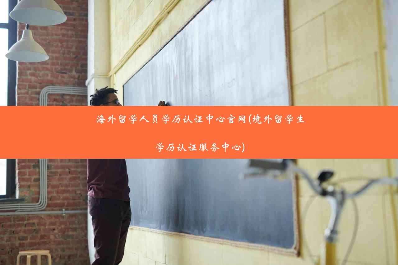 海外留学人员学历认证中心官网(境外留学生学历认证服务中心)