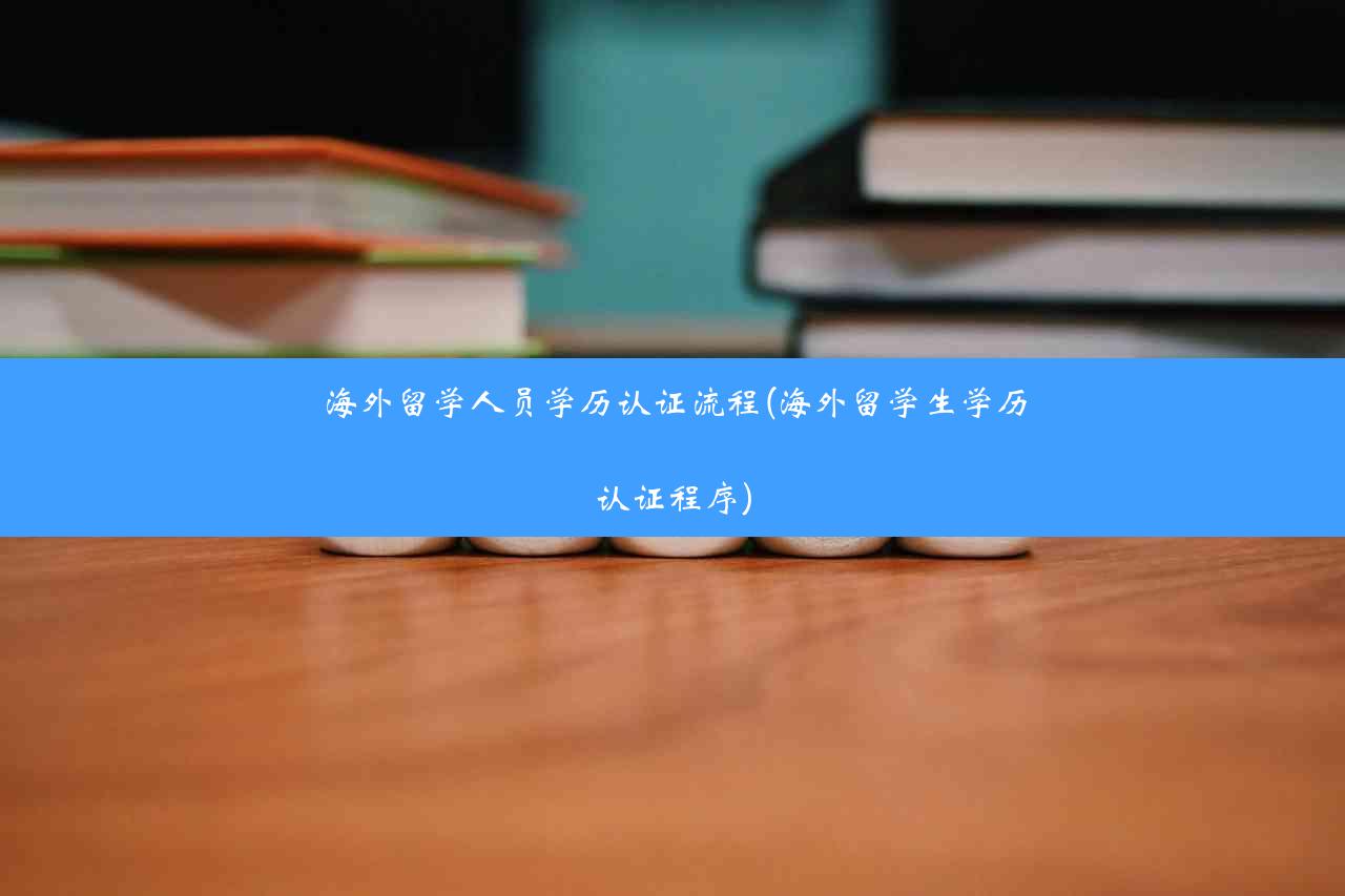 海外留学人员学历认证流程(海外留学生学历认证程序)