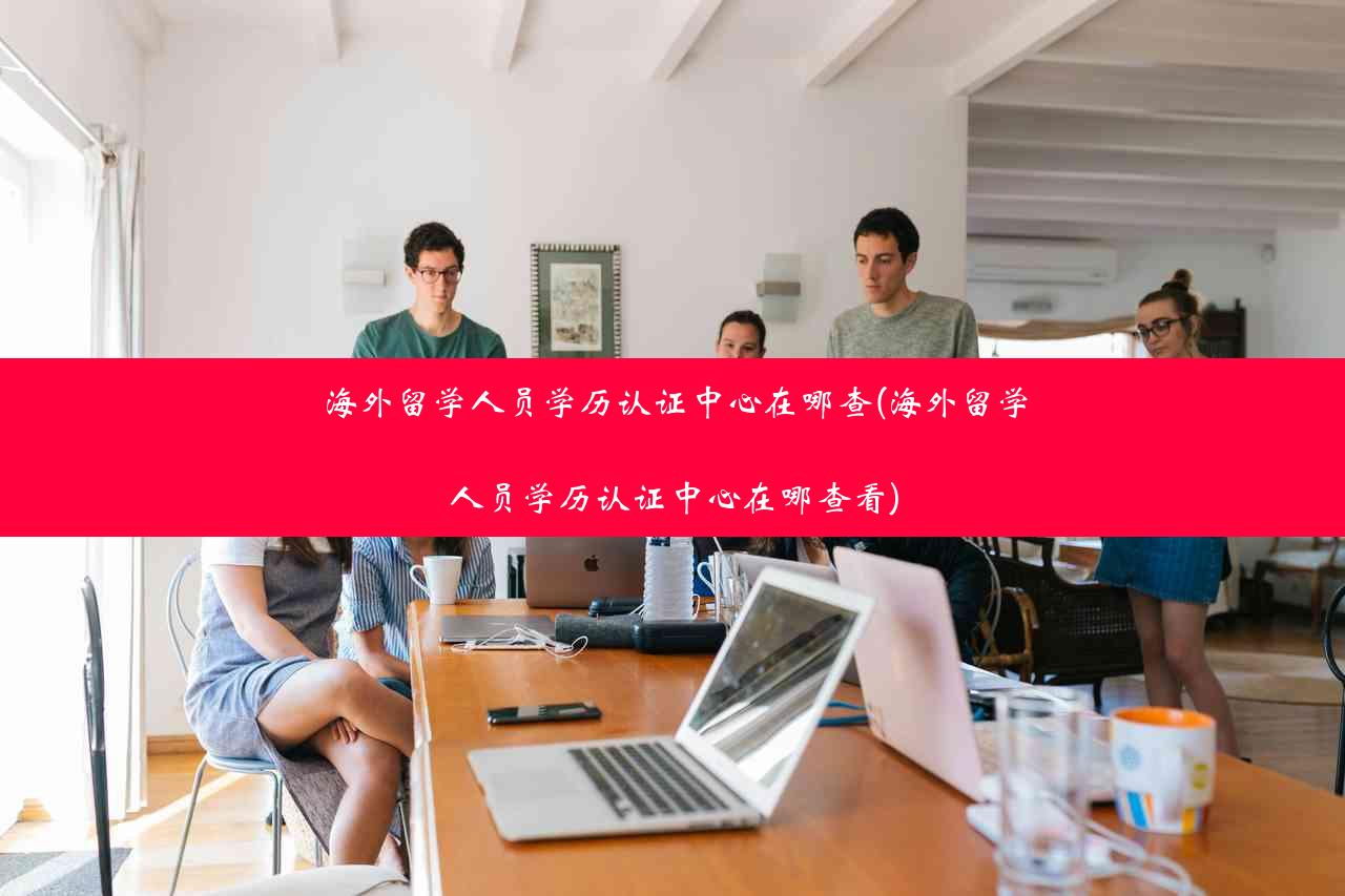 海外留学人员学历认证中心在哪查(海外留学人员学历认证中心在哪查看)