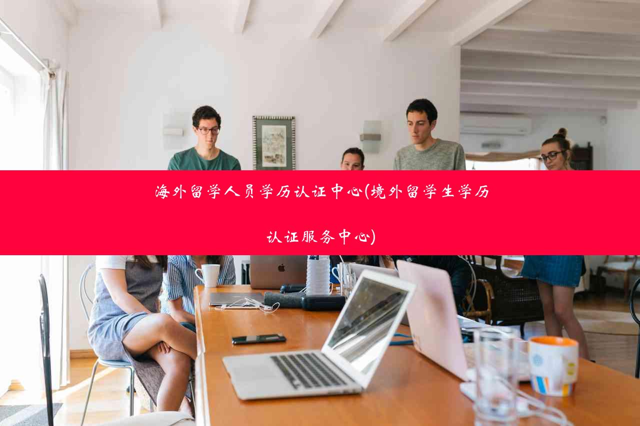 海外留学人员学历认证中心(境外留学生学历认证服务中心)