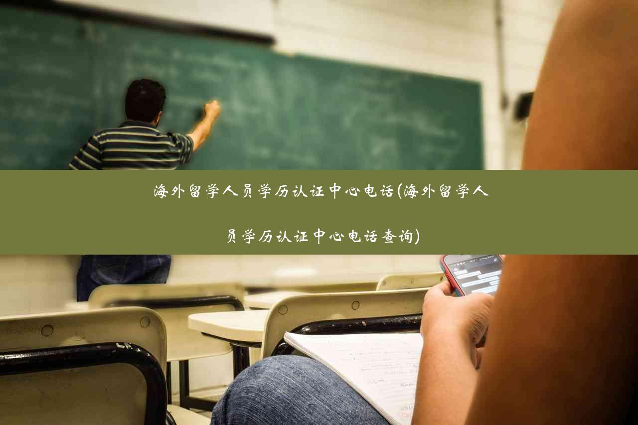 海外留学人员学历认证中心电话(海外留学人员学历认证中心电话查询)