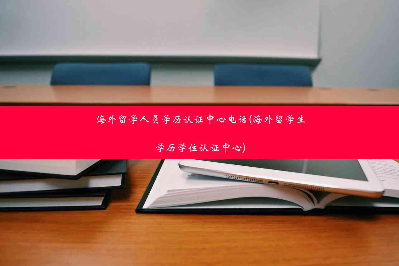 海外留学人员学历认证中心电话(海外留学生学历学位认证中心)