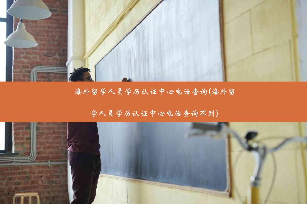 海外留学人员学历认证中心电话查询(海外留学人员学历认证中心电话查询不到)