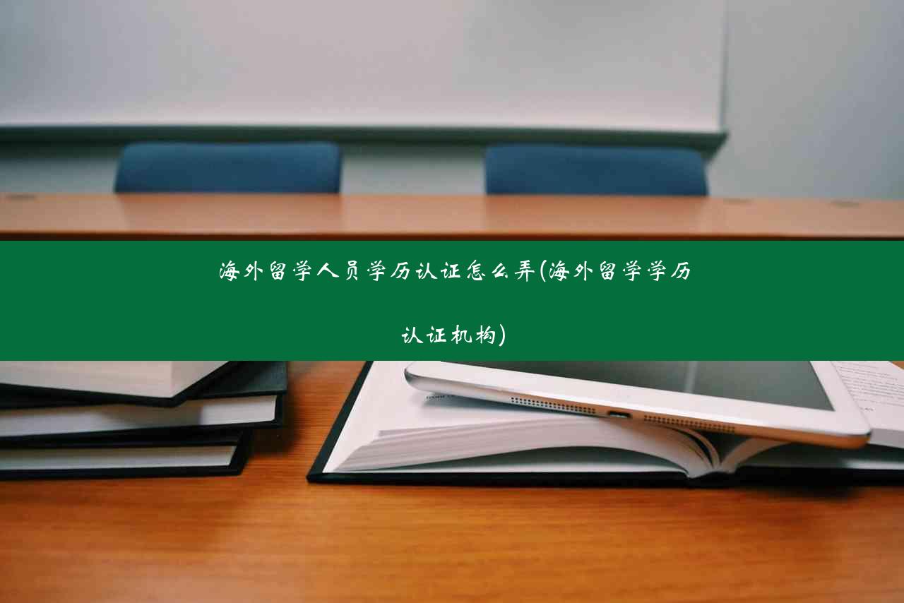 海外留学人员学历认证怎么弄(海外留学学历认证机构)