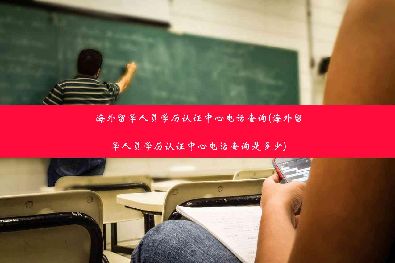 海外留学人员学历认证中心电话查询(海外留学人员学历认证中心电话查询是多少)