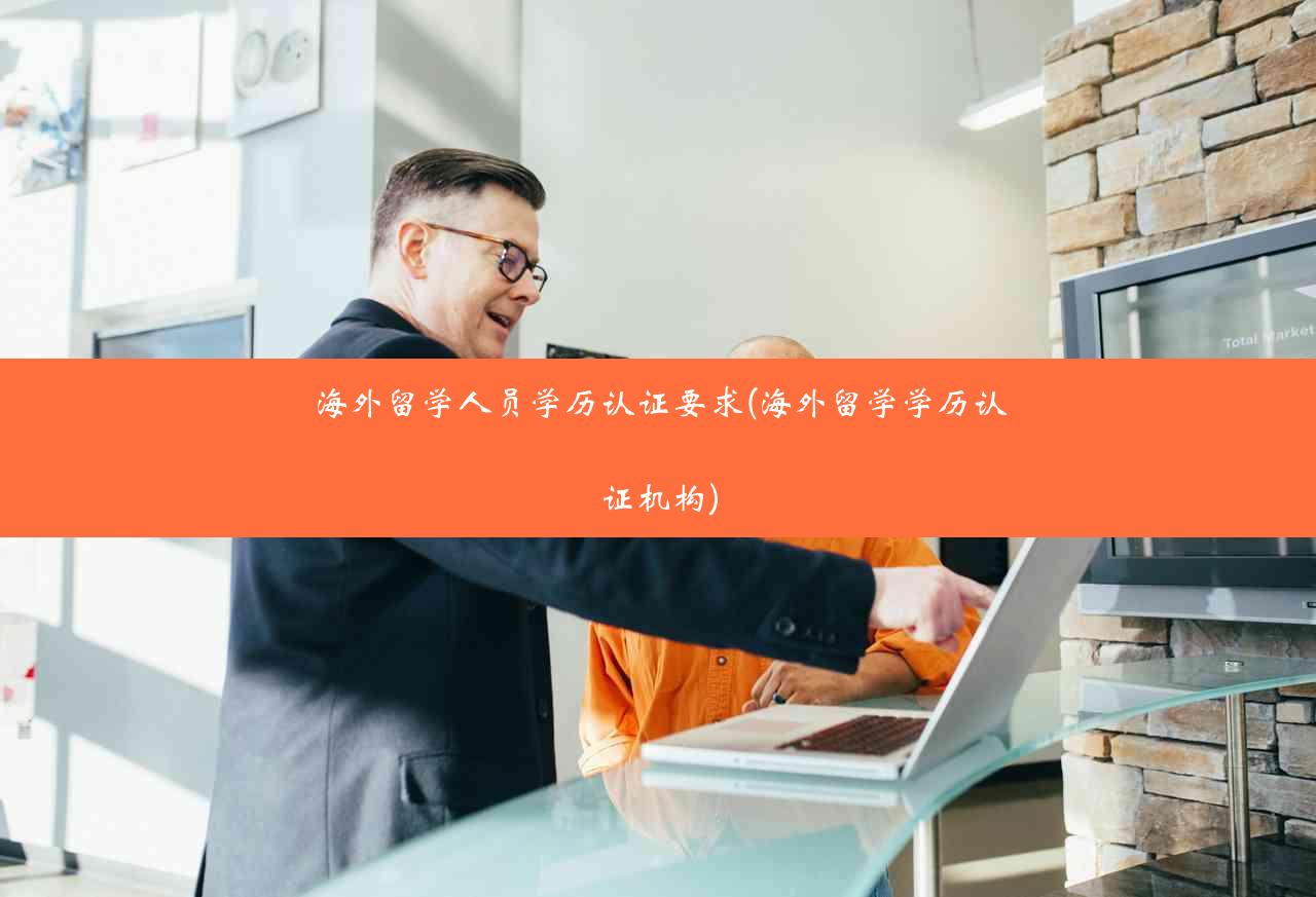 海外留学人员学历认证要求(海外留学学历认证机构)