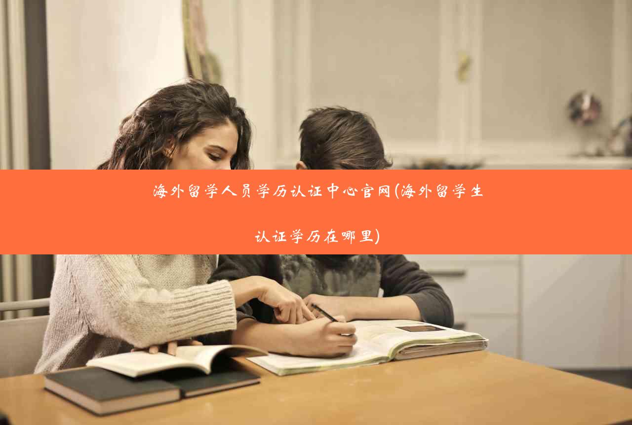 海外留学人员学历认证中心官网(海外留学生认证学历在哪里)