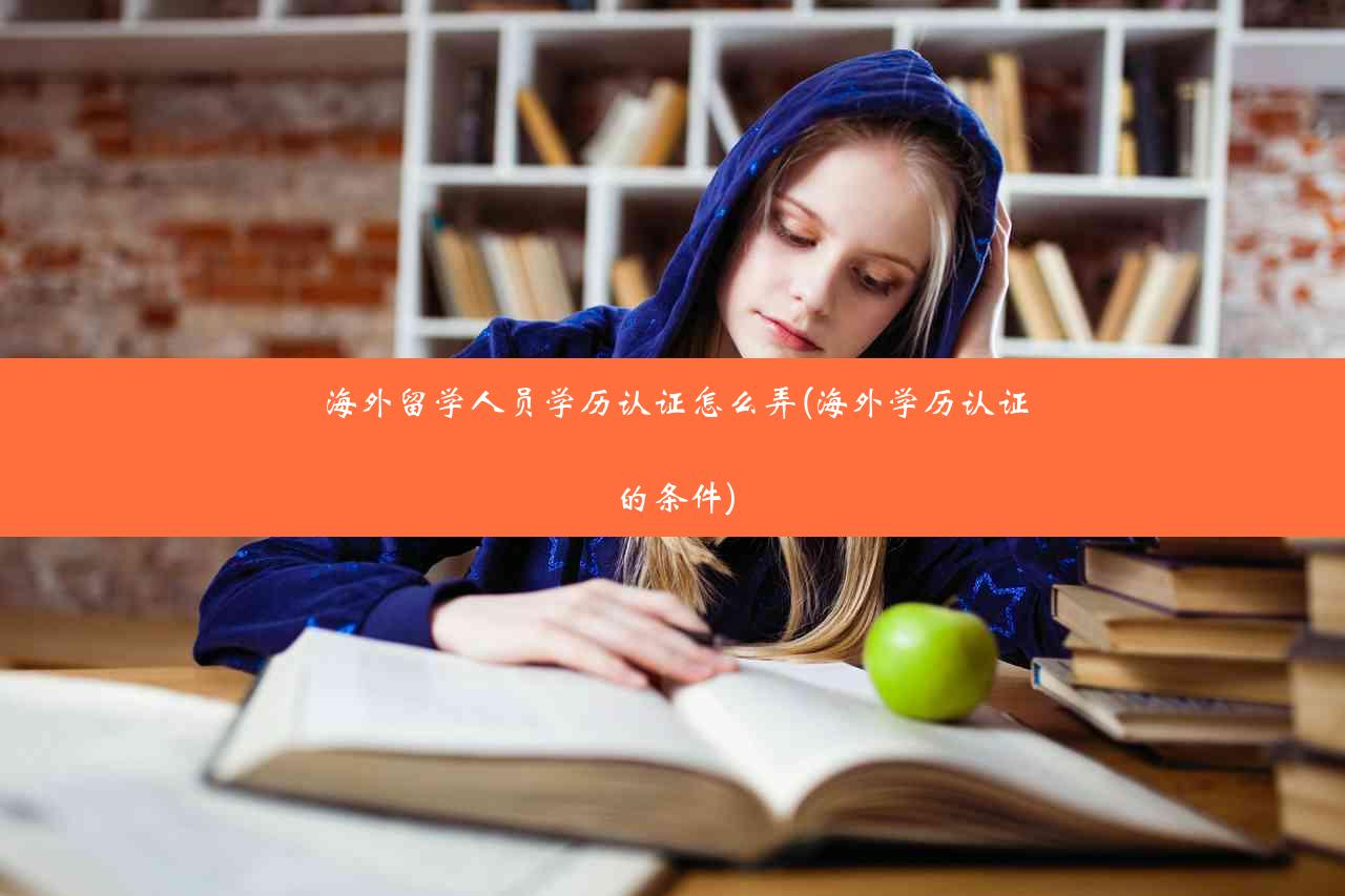 海外留学人员学历认证怎么弄(海外学历认证的条件)