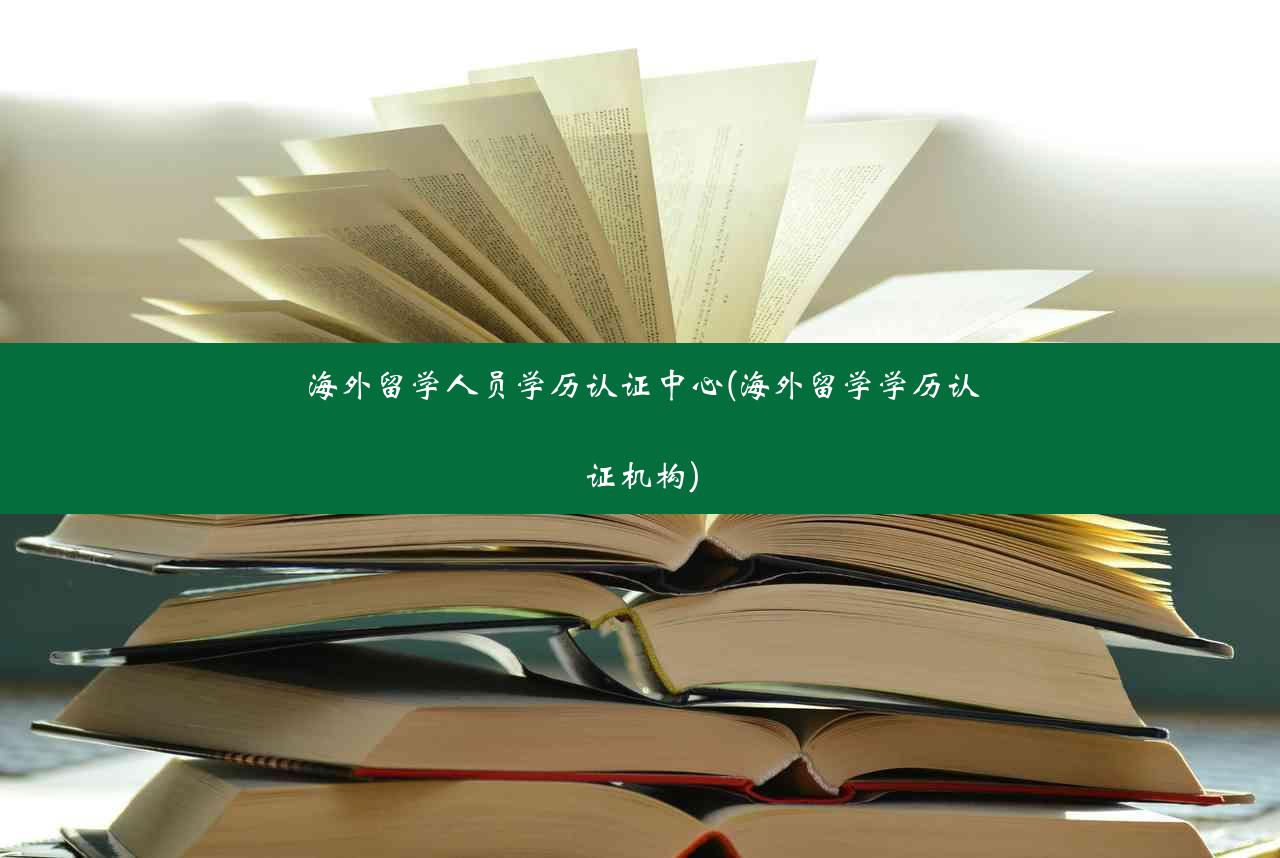 海外留学人员学历认证中心(海外留学学历认证机构)