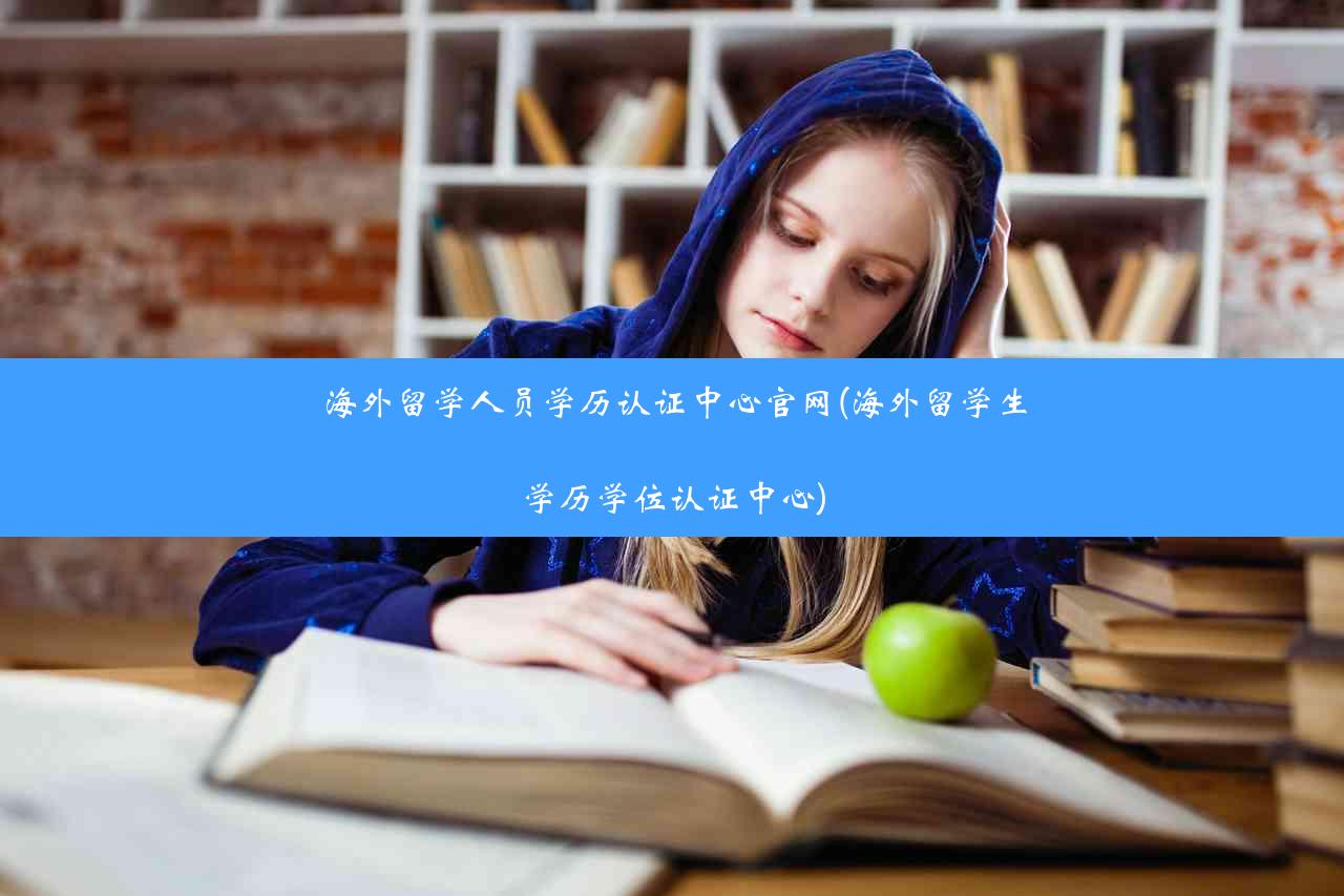 海外留学人员学历认证中心官网(海外留学生学历学位认证中心)