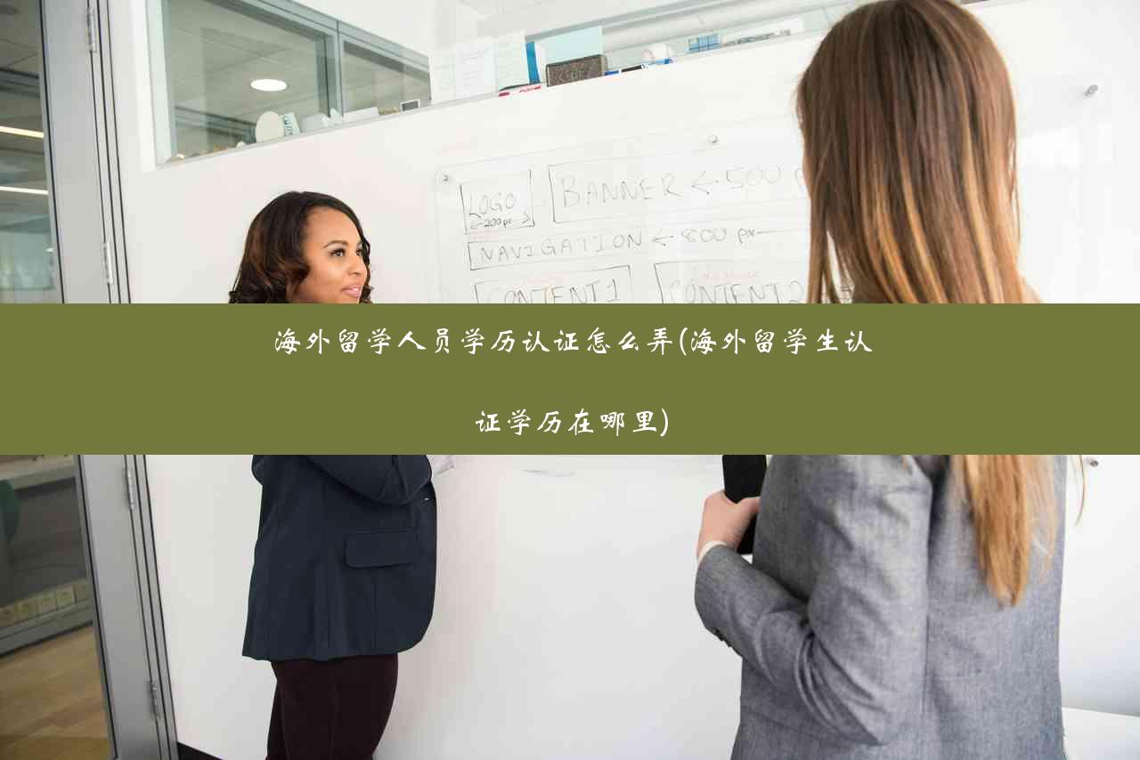 海外留学人员学历认证怎么弄(海外留学生认证学历在哪里)