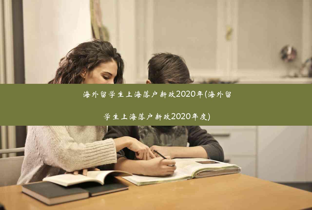 海外留学生上海落户新政2020年(海外留学生上海落户新政2020年度)