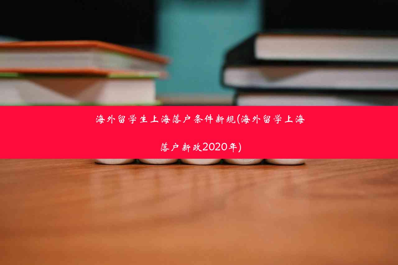 海外留学生上海落户条件新规(海外留学上海落户新政2020年)