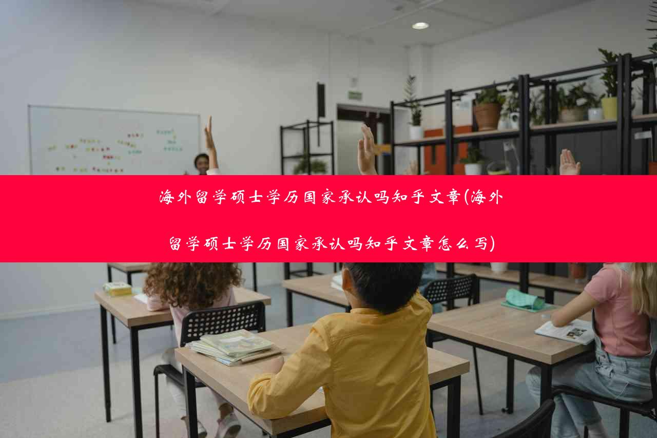 海外留学硕士学历国家承认吗知乎文章(海外留学硕士学历国家承认吗知乎文章怎么写)