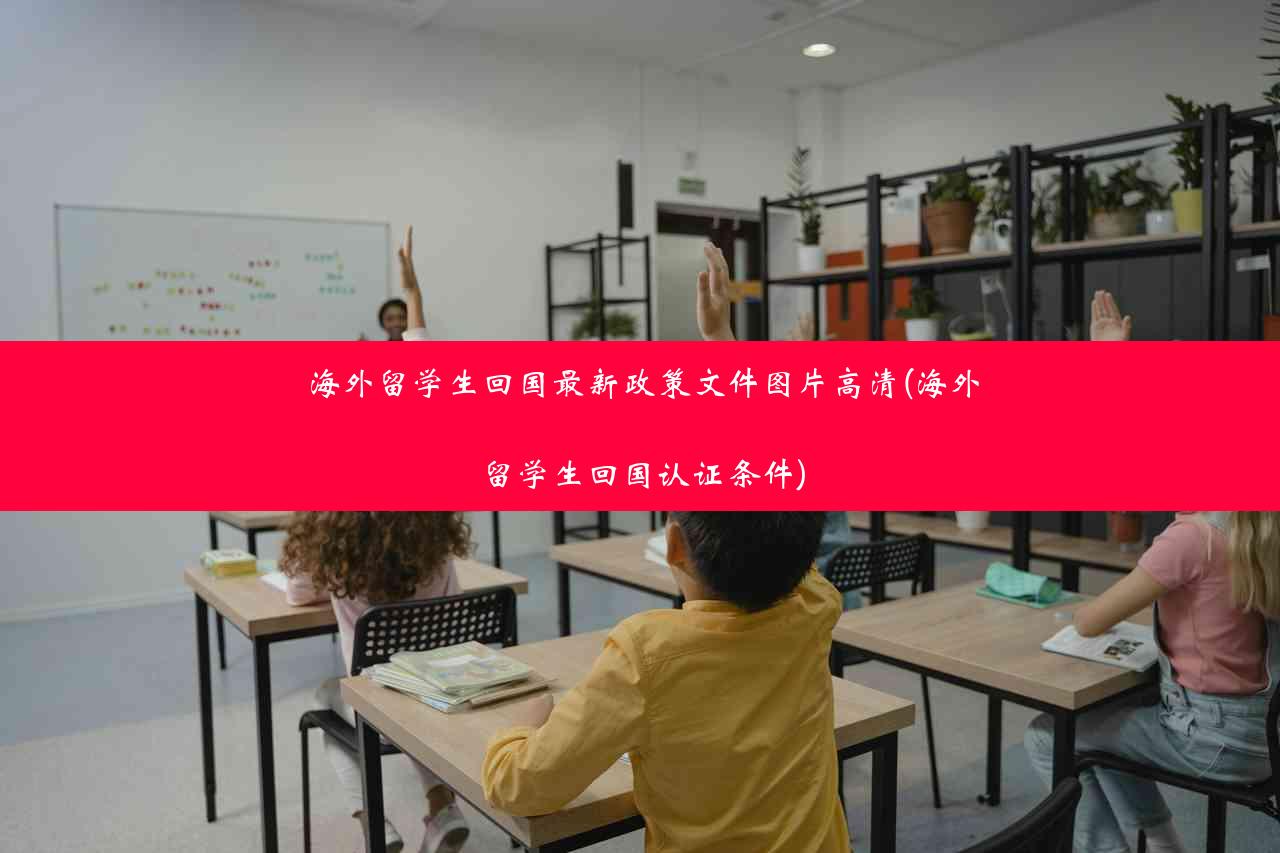 海外留学生回国最新政策文件图片高清(海外留学生回国认证条件)